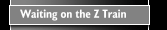 Waiting on the Z Train